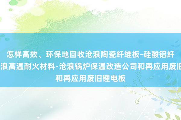 怎样高效、环保地回收沧浪陶瓷纤维板-硅酸铝纤维板-沧浪高温耐火材料-沧浪锅炉保温改造公司和再应用废旧锂电板